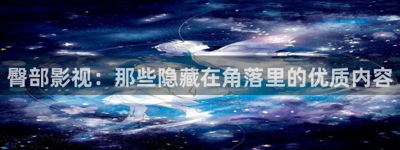 欧美影院最新电影：臀部影视：那些隐藏在角落里的优质内容