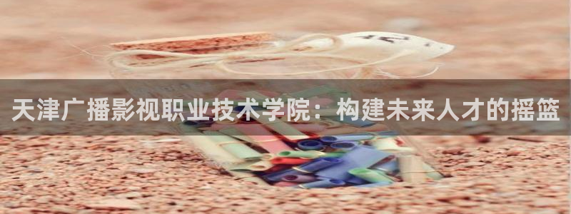 华数欧美影院：天津广播影视职业技术学院：构建未来人才的摇篮