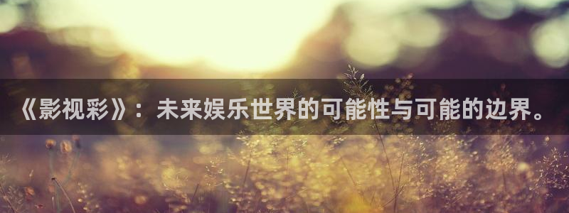 大香欧美影院：《影视彩》：未来娱乐世界的可能性与可能的边界。