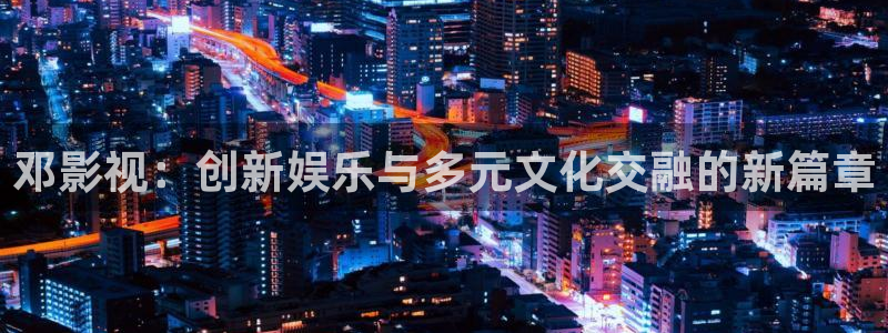 欧美影院.：邓影视：创新娱乐与多元文化交融的新篇章